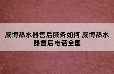 威博热水器售后服务如何 威博热水器售后电话全国